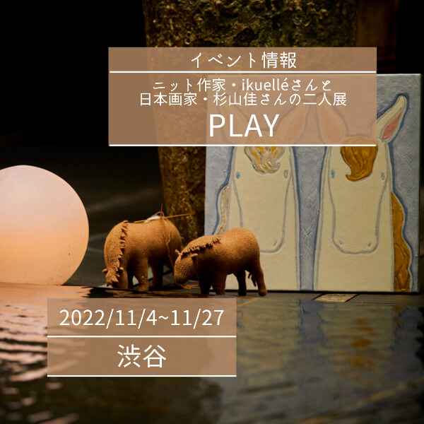 【11/4~11/27】ニット作家・ikuelléさんと日本画家・杉山佳さんの二人展『PLAY』